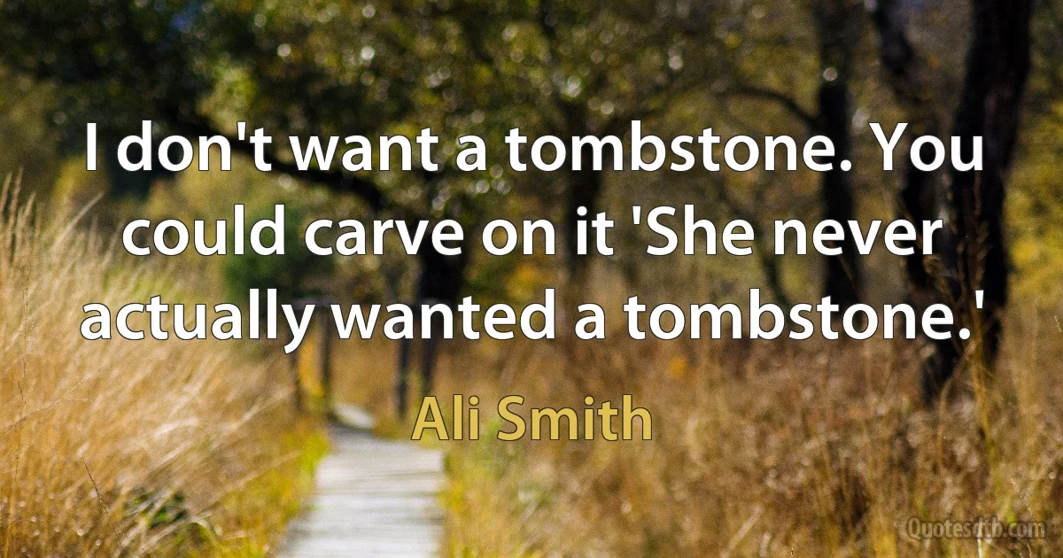 I don't want a tombstone. You could carve on it 'She never actually wanted a tombstone.' (Ali Smith)