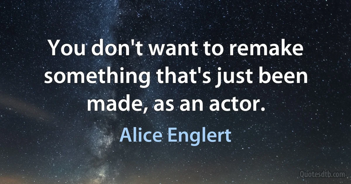 You don't want to remake something that's just been made, as an actor. (Alice Englert)