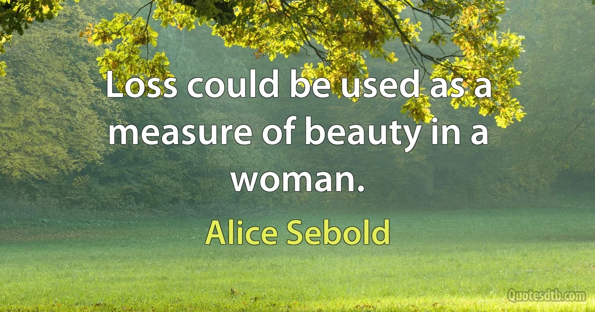 Loss could be used as a measure of beauty in a woman. (Alice Sebold)