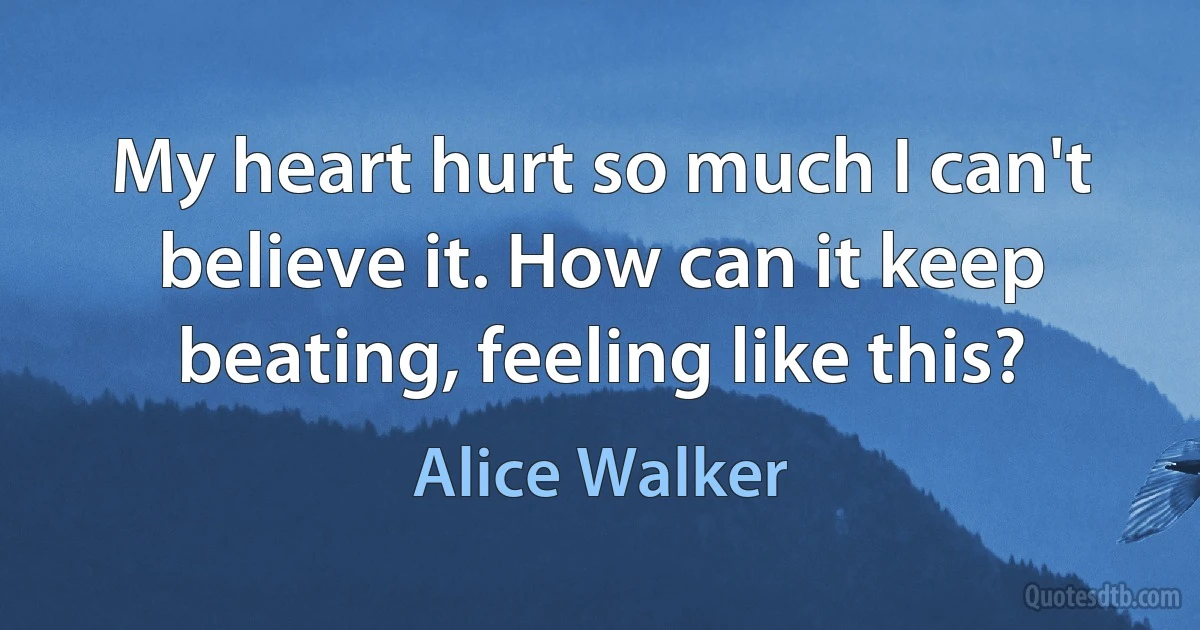 My heart hurt so much I can't believe it. How can it keep beating, feeling like this? (Alice Walker)