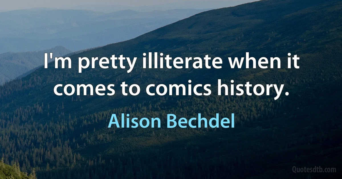 I'm pretty illiterate when it comes to comics history. (Alison Bechdel)