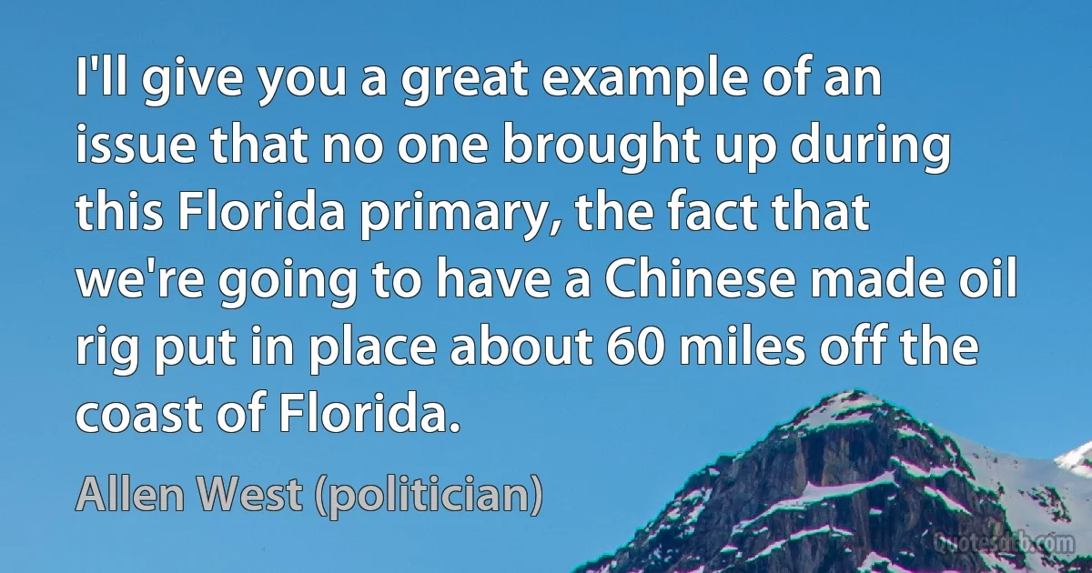 I'll give you a great example of an issue that no one brought up during this Florida primary, the fact that we're going to have a Chinese made oil rig put in place about 60 miles off the coast of Florida. (Allen West (politician))