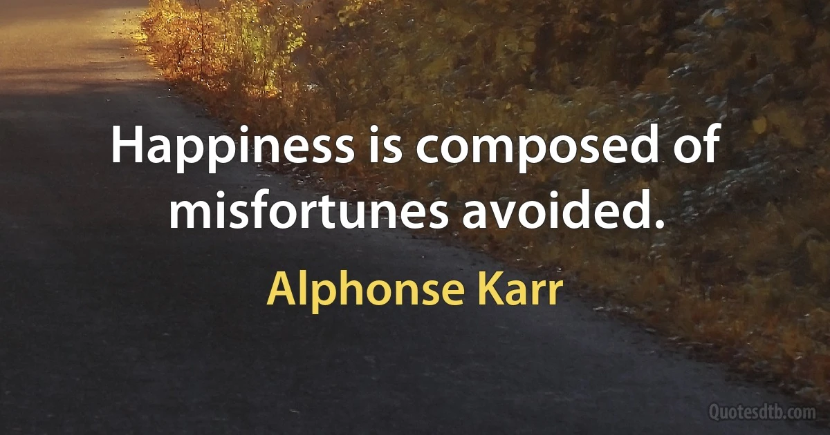 Happiness is composed of misfortunes avoided. (Alphonse Karr)