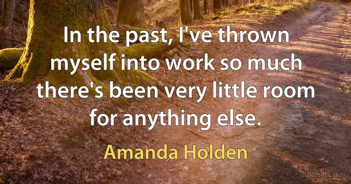 In the past, I've thrown myself into work so much there's been very little room for anything else. (Amanda Holden)