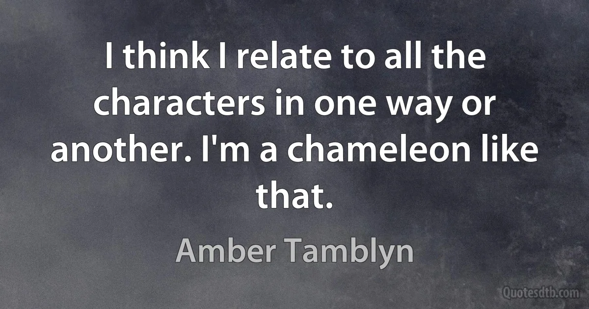 I think I relate to all the characters in one way or another. I'm a chameleon like that. (Amber Tamblyn)