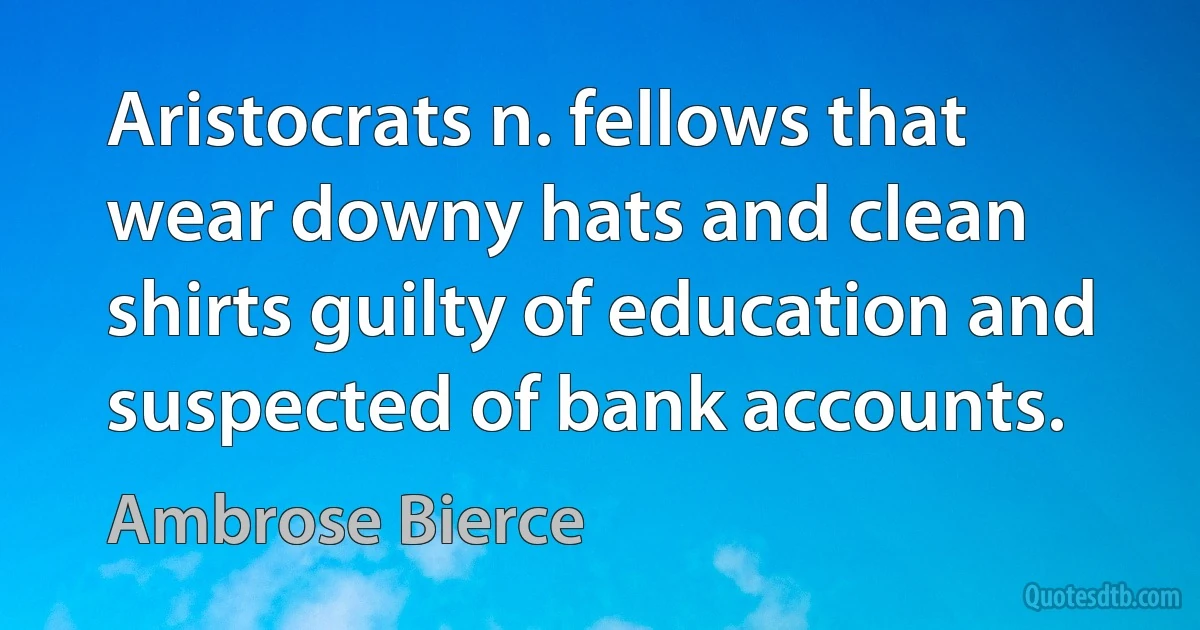 Aristocrats n. fellows that wear downy hats and clean shirts guilty of education and suspected of bank accounts. (Ambrose Bierce)