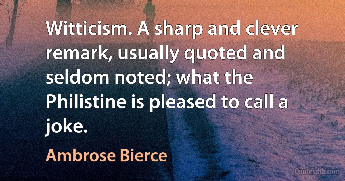 Witticism. A sharp and clever remark, usually quoted and seldom noted; what the Philistine is pleased to call a joke. (Ambrose Bierce)