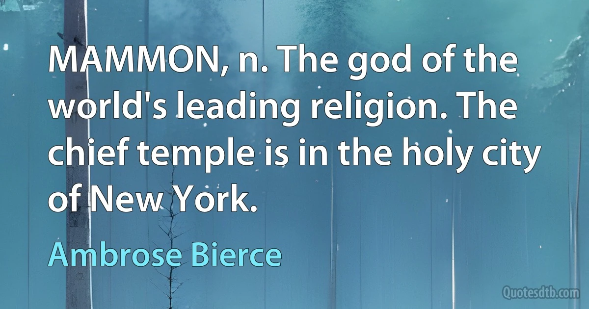 MAMMON, n. The god of the world's leading religion. The chief temple is in the holy city of New York. (Ambrose Bierce)