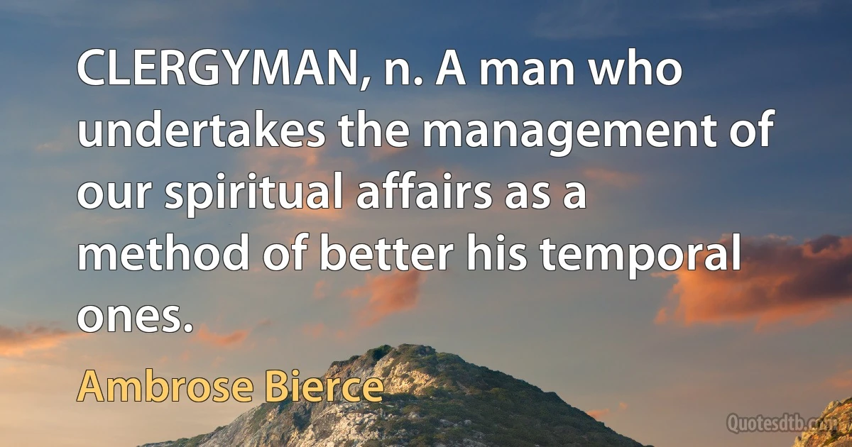 CLERGYMAN, n. A man who undertakes the management of our spiritual affairs as a method of better his temporal ones. (Ambrose Bierce)