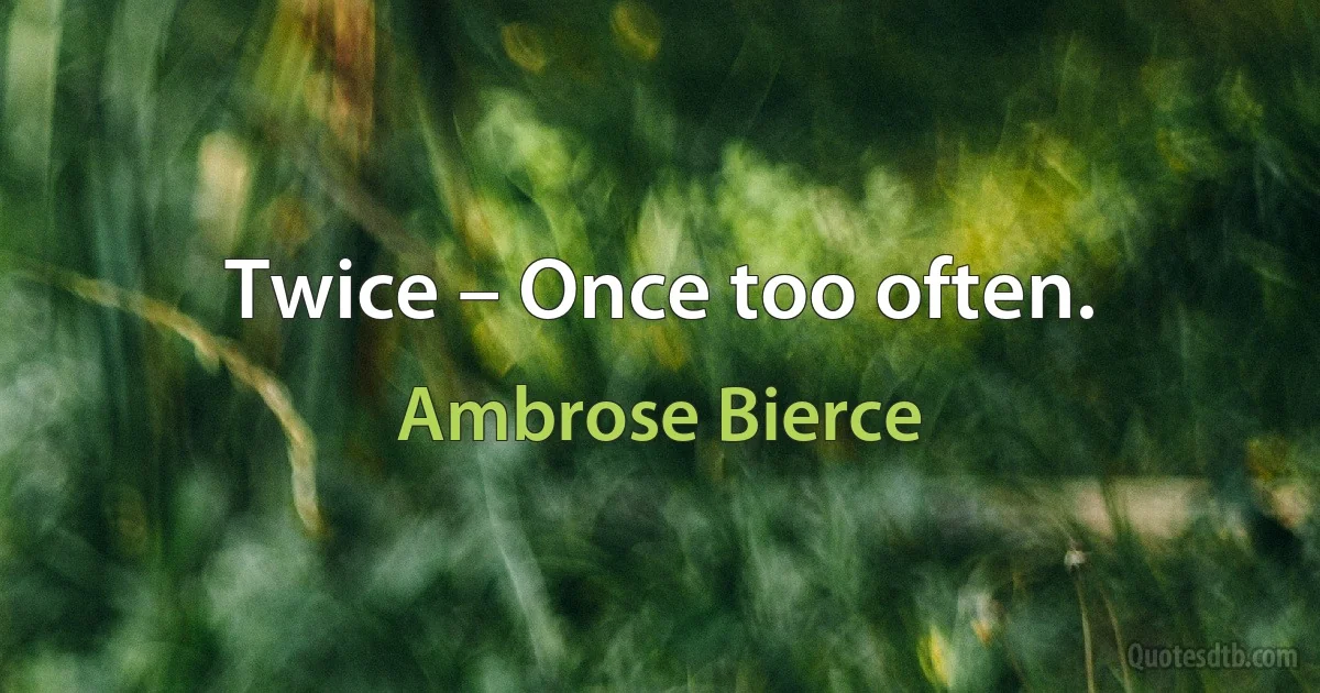 Twice – Once too often. (Ambrose Bierce)