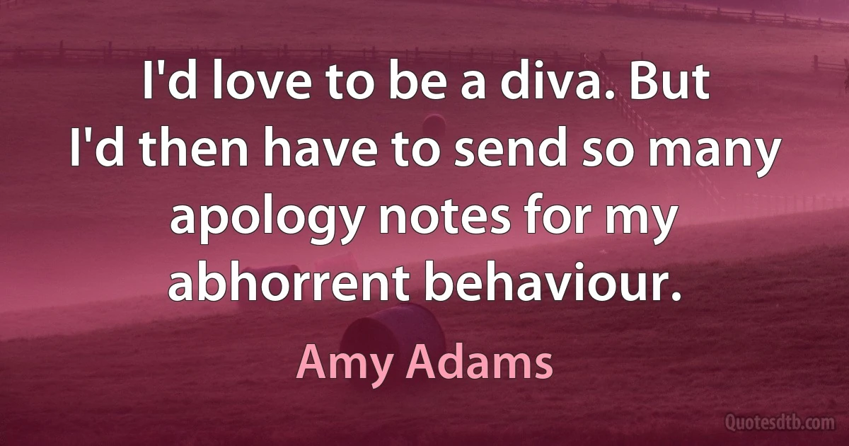 I'd love to be a diva. But I'd then have to send so many apology notes for my abhorrent behaviour. (Amy Adams)