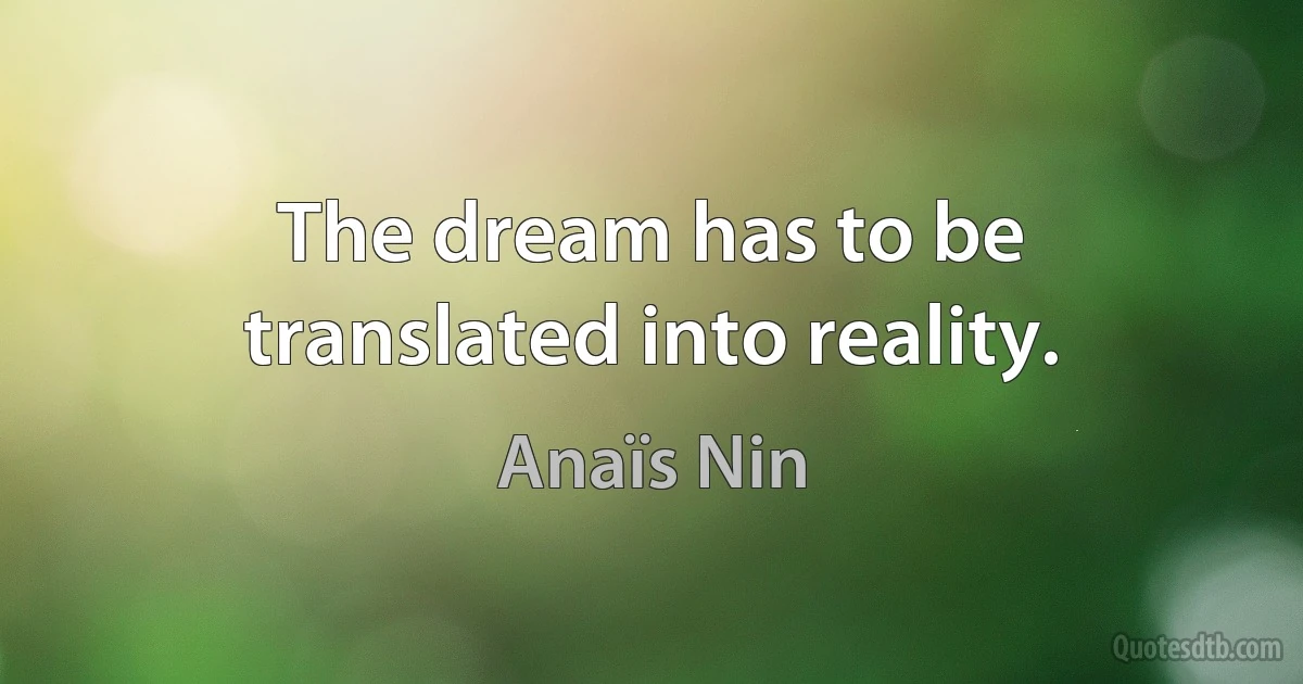 The dream has to be translated into reality. (Anaïs Nin)