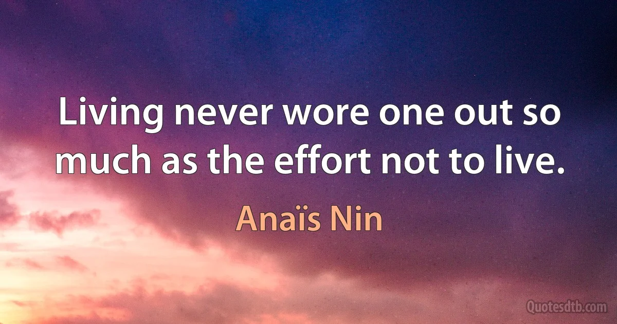 Living never wore one out so much as the effort not to live. (Anaïs Nin)