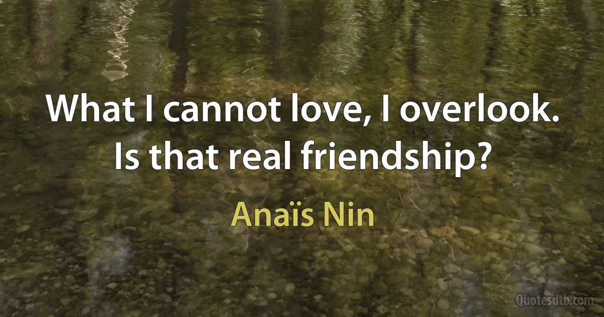 What I cannot love, I overlook. Is that real friendship? (Anaïs Nin)