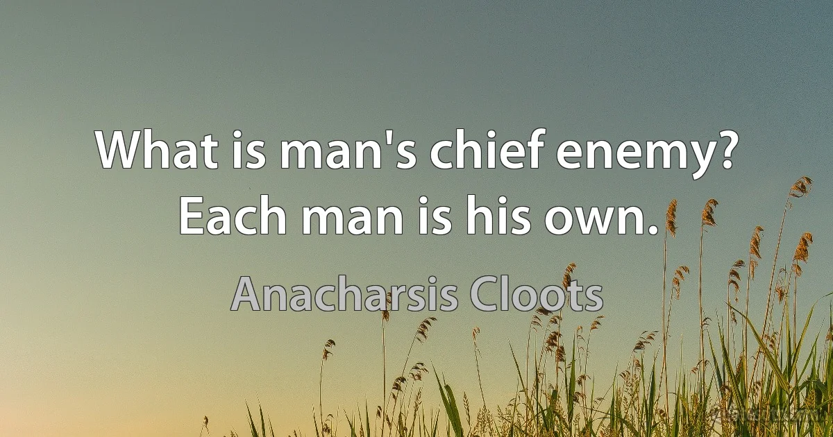 What is man's chief enemy? Each man is his own. (Anacharsis Cloots)