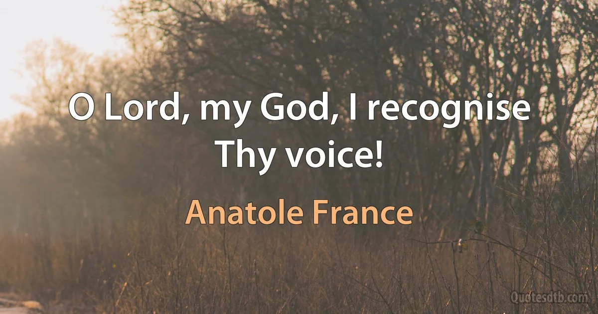 O Lord, my God, I recognise Thy voice! (Anatole France)