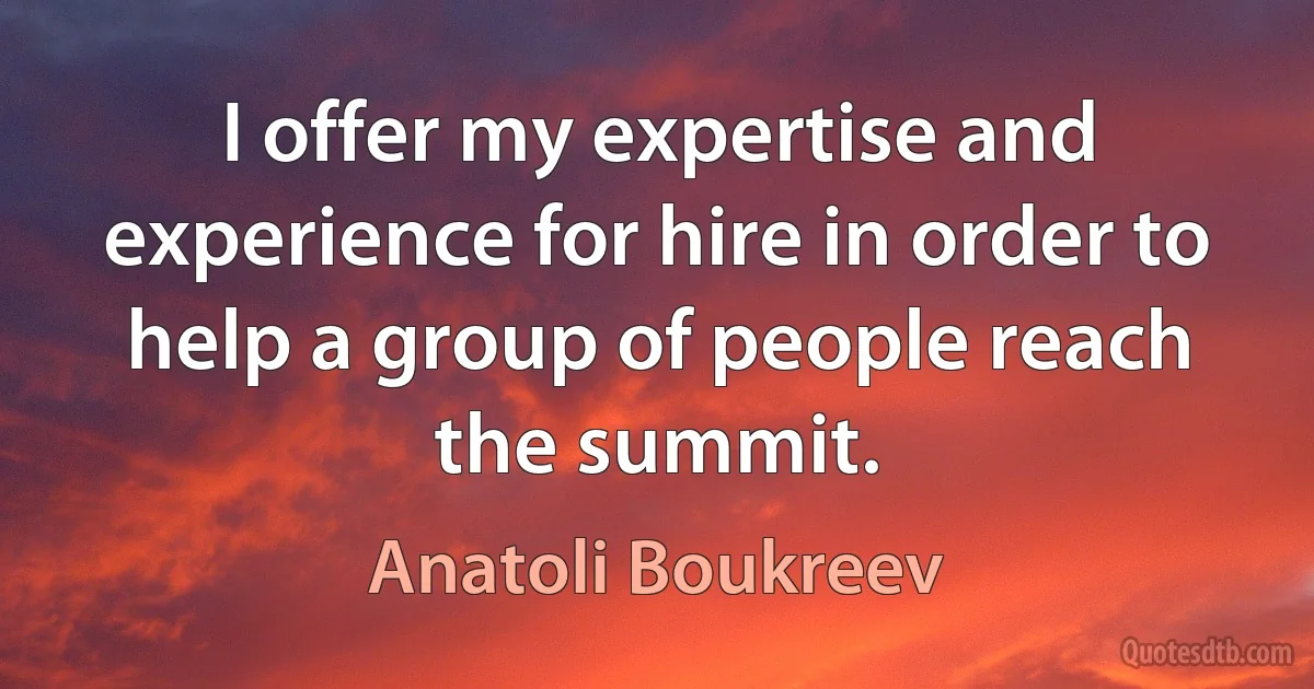 I offer my expertise and experience for hire in order to help a group of people reach the summit. (Anatoli Boukreev)