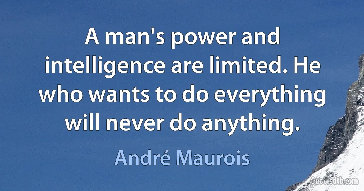 A man's power and intelligence are limited. He who wants to do everything will never do anything. (André Maurois)