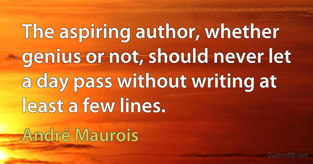 The aspiring author, whether genius or not, should never let a day pass without writing at least a few lines. (André Maurois)