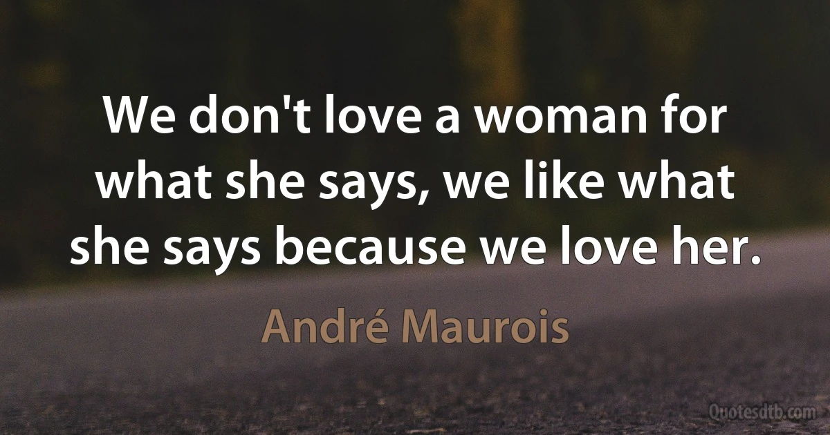 We don't love a woman for what she says, we like what she says because we love her. (André Maurois)