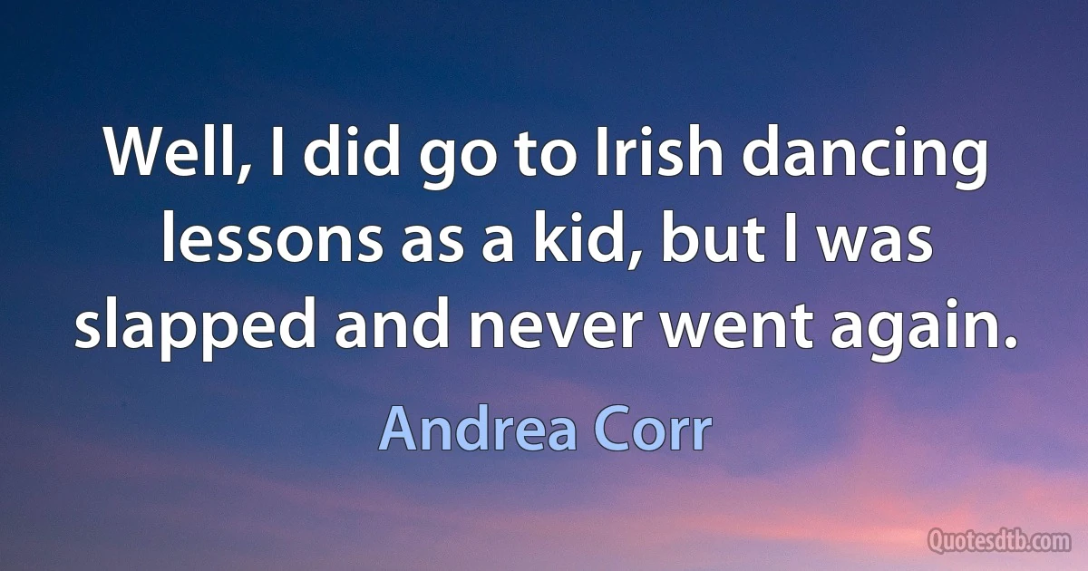 Well, I did go to Irish dancing lessons as a kid, but I was slapped and never went again. (Andrea Corr)