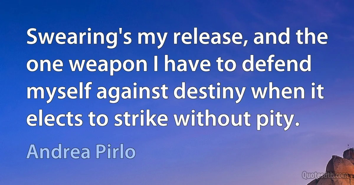 Swearing's my release, and the one weapon I have to defend myself against destiny when it elects to strike without pity. (Andrea Pirlo)