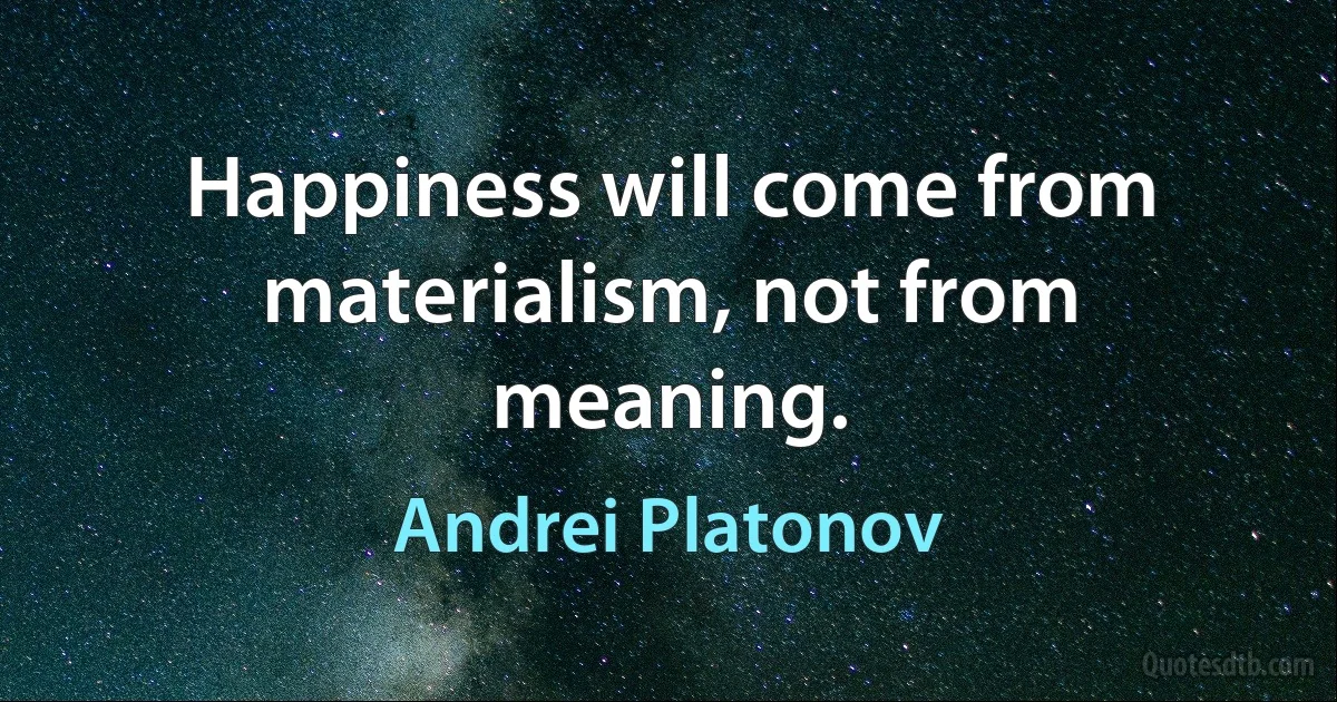 Happiness will come from materialism, not from meaning. (Andrei Platonov)