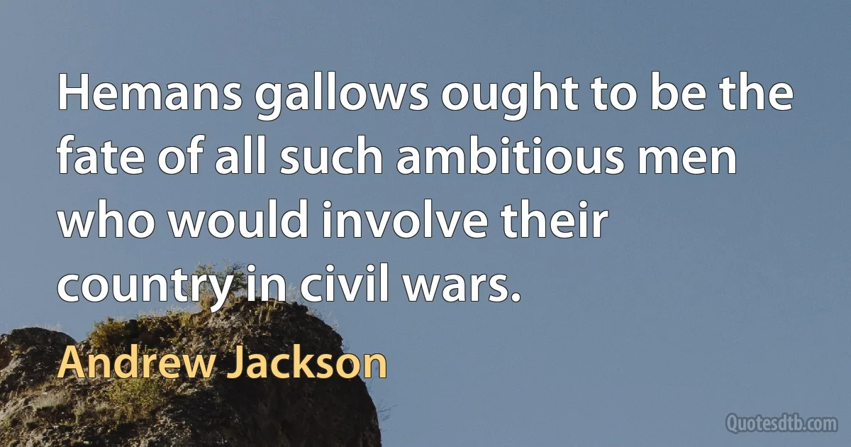 Hemans gallows ought to be the fate of all such ambitious men who would involve their country in civil wars. (Andrew Jackson)