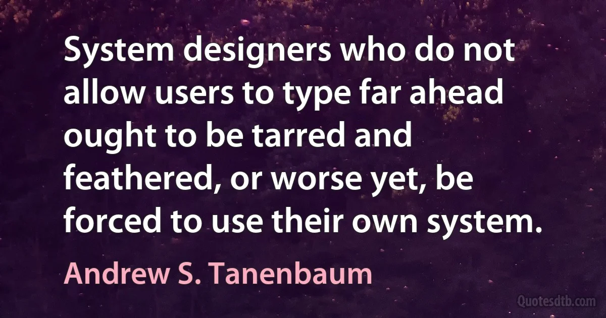 System designers who do not allow users to type far ahead ought to be tarred and feathered, or worse yet, be forced to use their own system. (Andrew S. Tanenbaum)