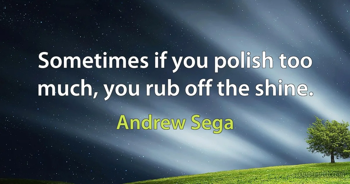 Sometimes if you polish too much, you rub off the shine. (Andrew Sega)