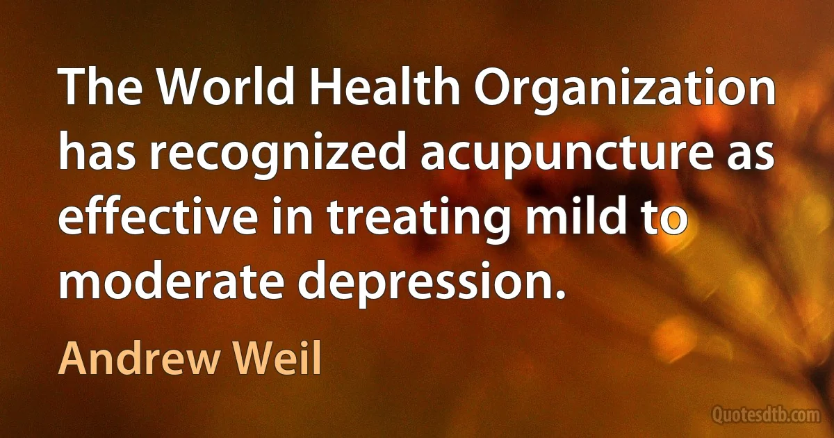 The World Health Organization has recognized acupuncture as effective in treating mild to moderate depression. (Andrew Weil)