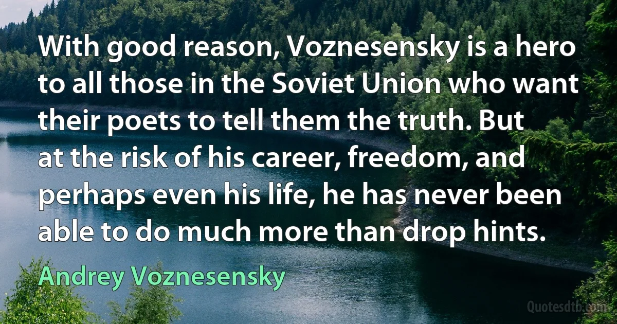 With good reason, Voznesensky is a hero to all those in the Soviet Union who want their poets to tell them the truth. But at the risk of his career, freedom, and perhaps even his life, he has never been able to do much more than drop hints. (Andrey Voznesensky)