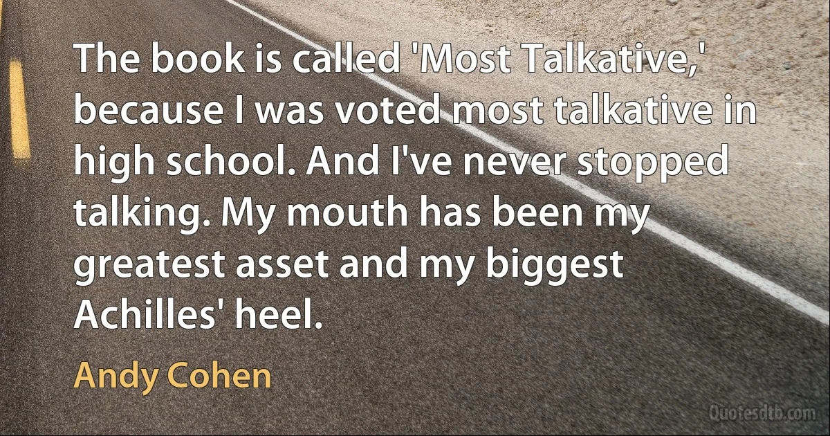 The book is called 'Most Talkative,' because I was voted most talkative in high school. And I've never stopped talking. My mouth has been my greatest asset and my biggest Achilles' heel. (Andy Cohen)