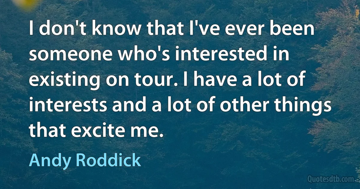 I don't know that I've ever been someone who's interested in existing on tour. I have a lot of interests and a lot of other things that excite me. (Andy Roddick)