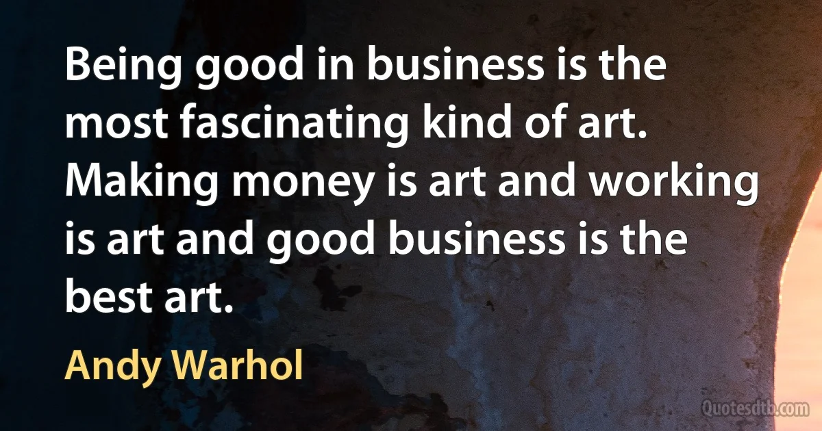 Being good in business is the most fascinating kind of art. Making money is art and working is art and good business is the best art. (Andy Warhol)