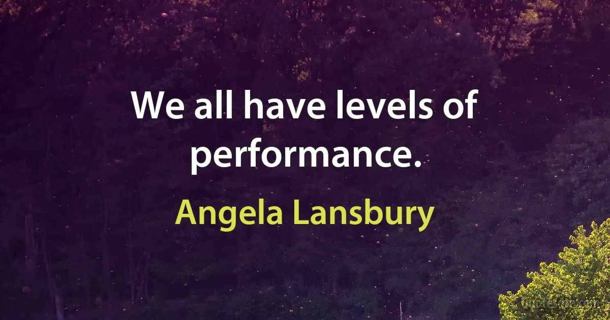 We all have levels of performance. (Angela Lansbury)