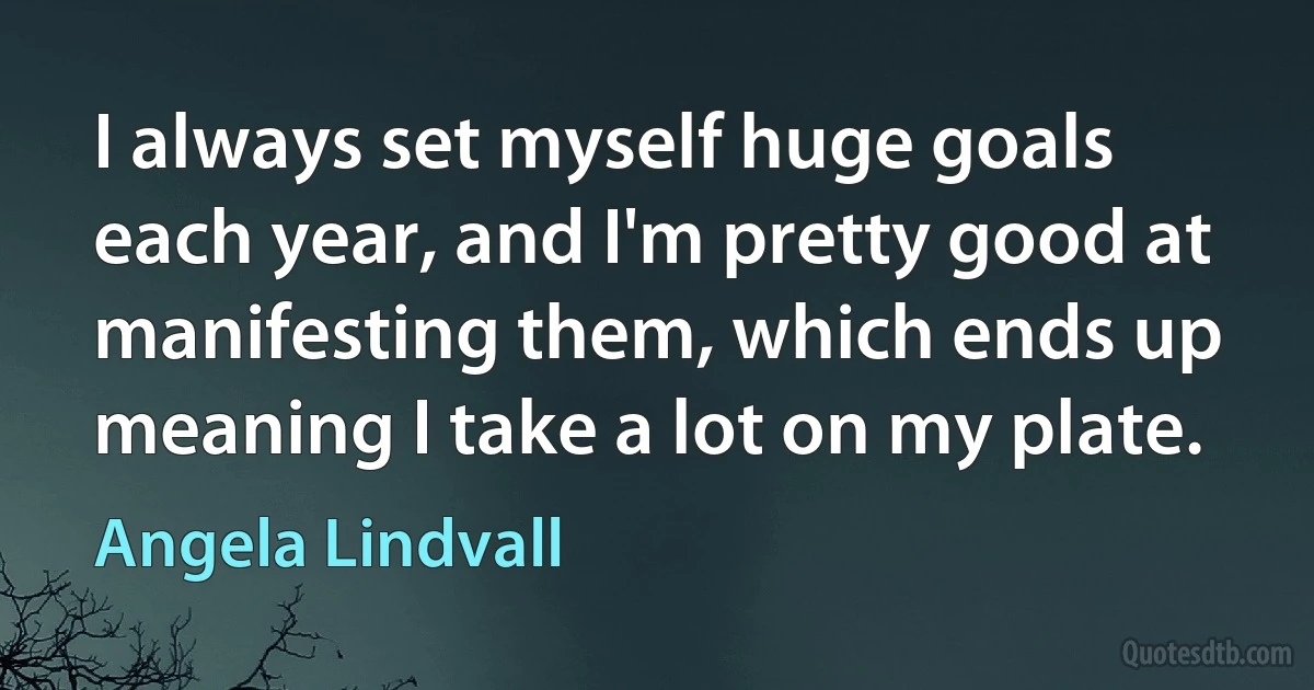 I always set myself huge goals each year, and I'm pretty good at manifesting them, which ends up meaning I take a lot on my plate. (Angela Lindvall)