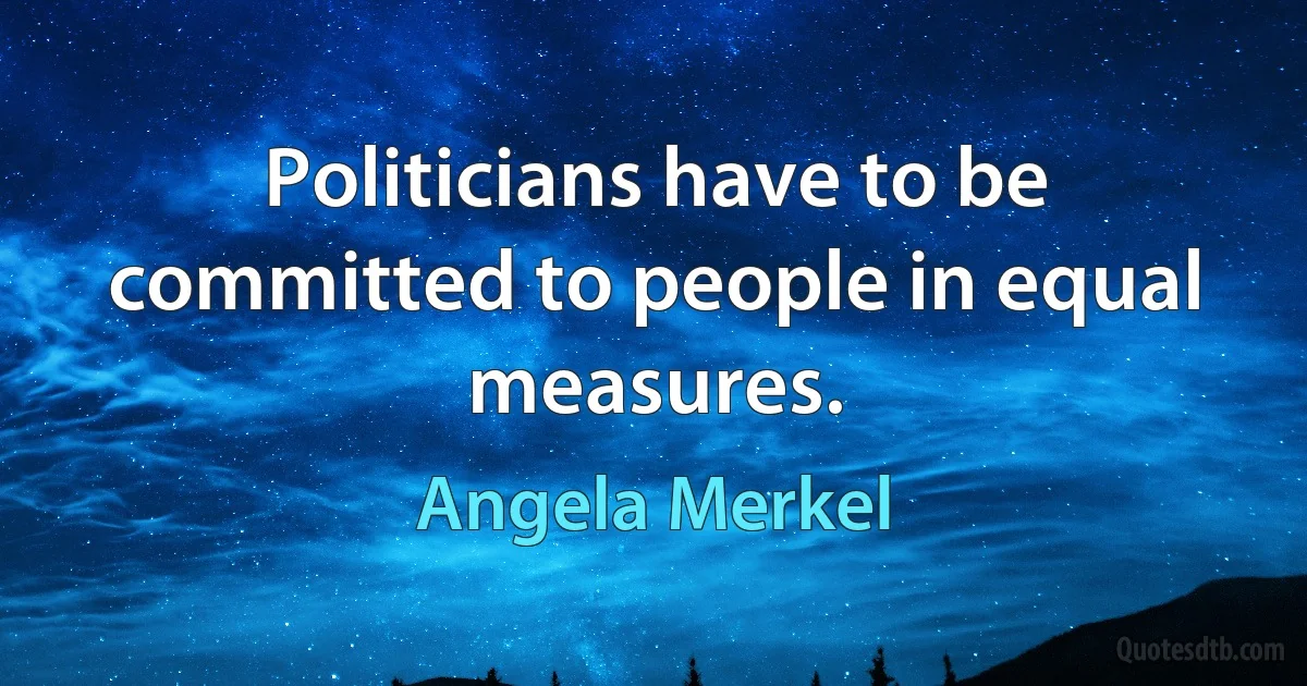 Politicians have to be committed to people in equal measures. (Angela Merkel)