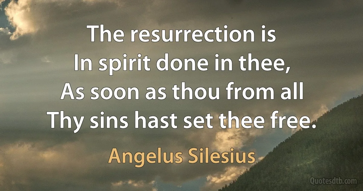 The resurrection is
In spirit done in thee,
As soon as thou from all
Thy sins hast set thee free. (Angelus Silesius)