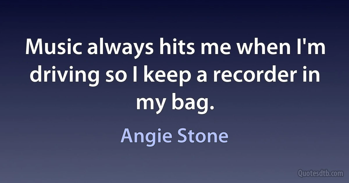 Music always hits me when I'm driving so I keep a recorder in my bag. (Angie Stone)