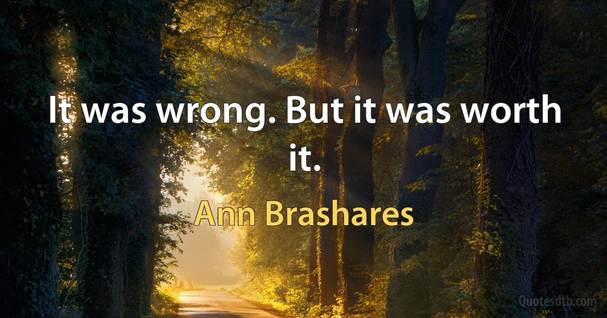 It was wrong. But it was worth it. (Ann Brashares)