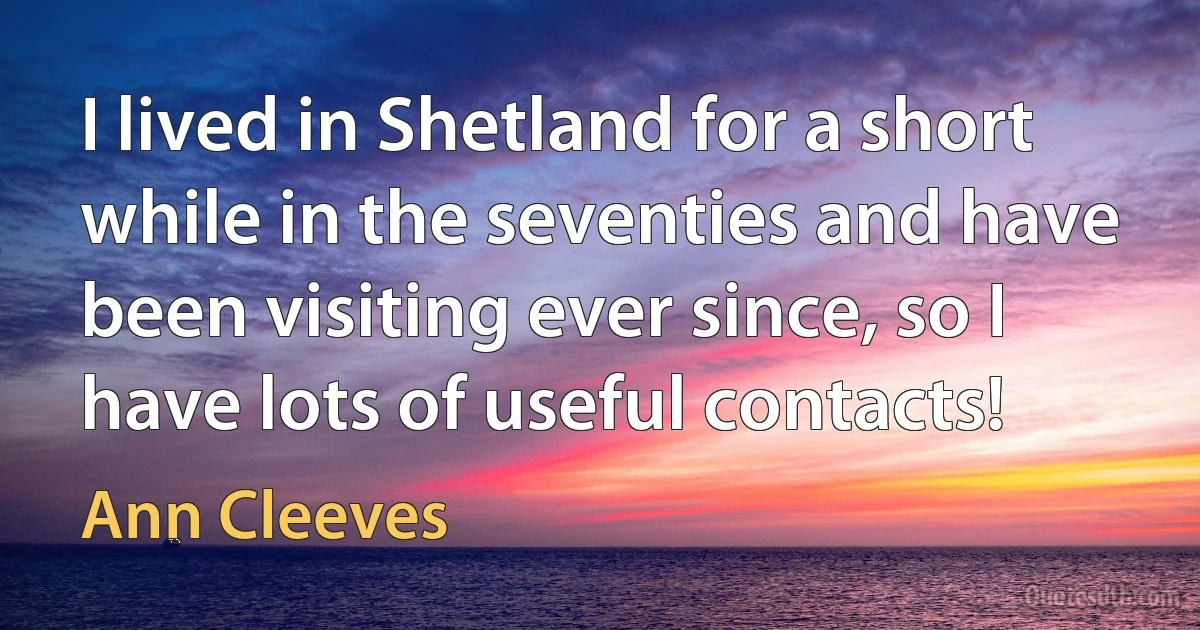 I lived in Shetland for a short while in the seventies and have been visiting ever since, so I have lots of useful contacts! (Ann Cleeves)