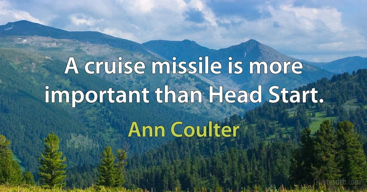 A cruise missile is more important than Head Start. (Ann Coulter)