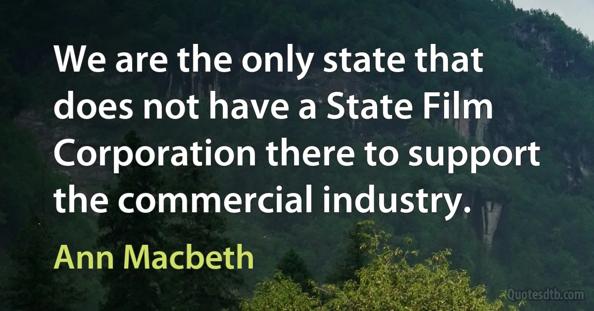 We are the only state that does not have a State Film Corporation there to support the commercial industry. (Ann Macbeth)