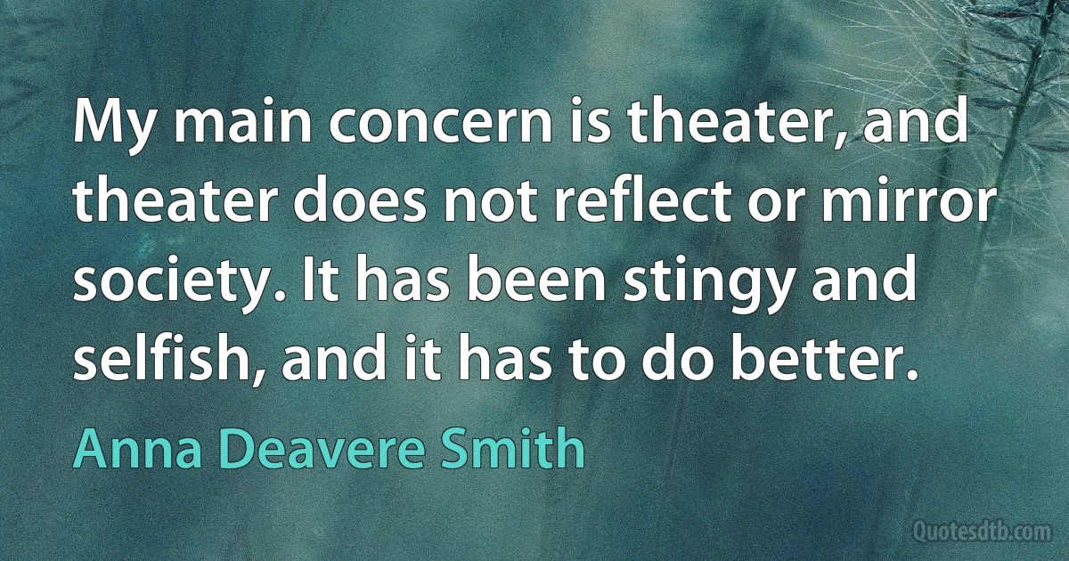 My main concern is theater, and theater does not reflect or mirror society. It has been stingy and selfish, and it has to do better. (Anna Deavere Smith)