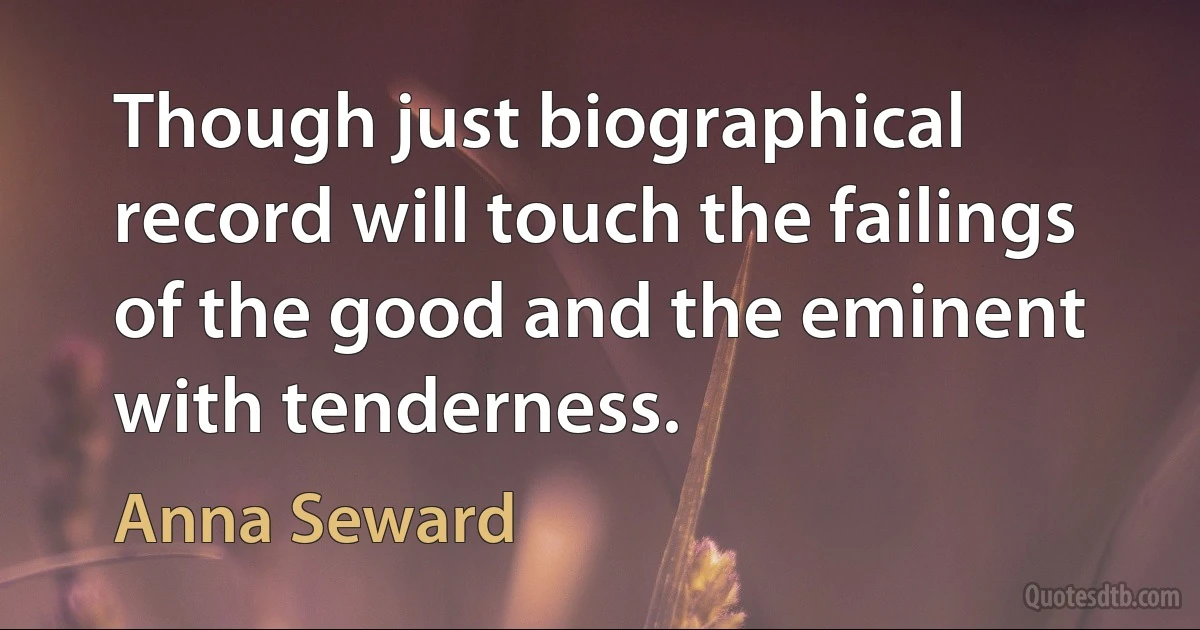 Though just biographical record will touch the failings of the good and the eminent with tenderness. (Anna Seward)