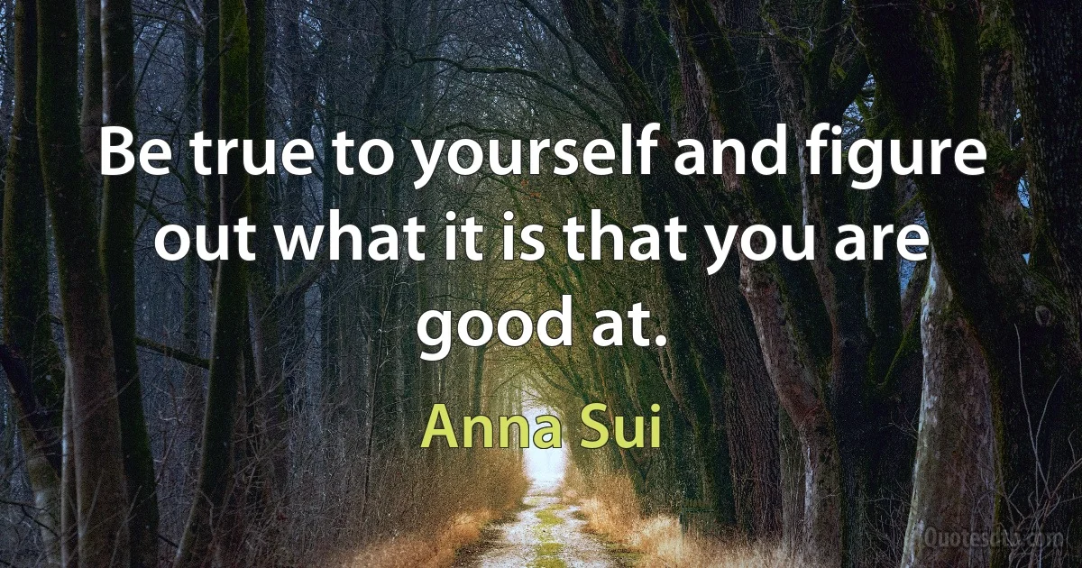 Be true to yourself and figure out what it is that you are good at. (Anna Sui)