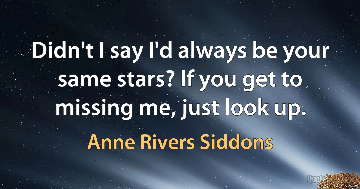 Didn't I say I'd always be your same stars? If you get to missing me, just look up. (Anne Rivers Siddons)