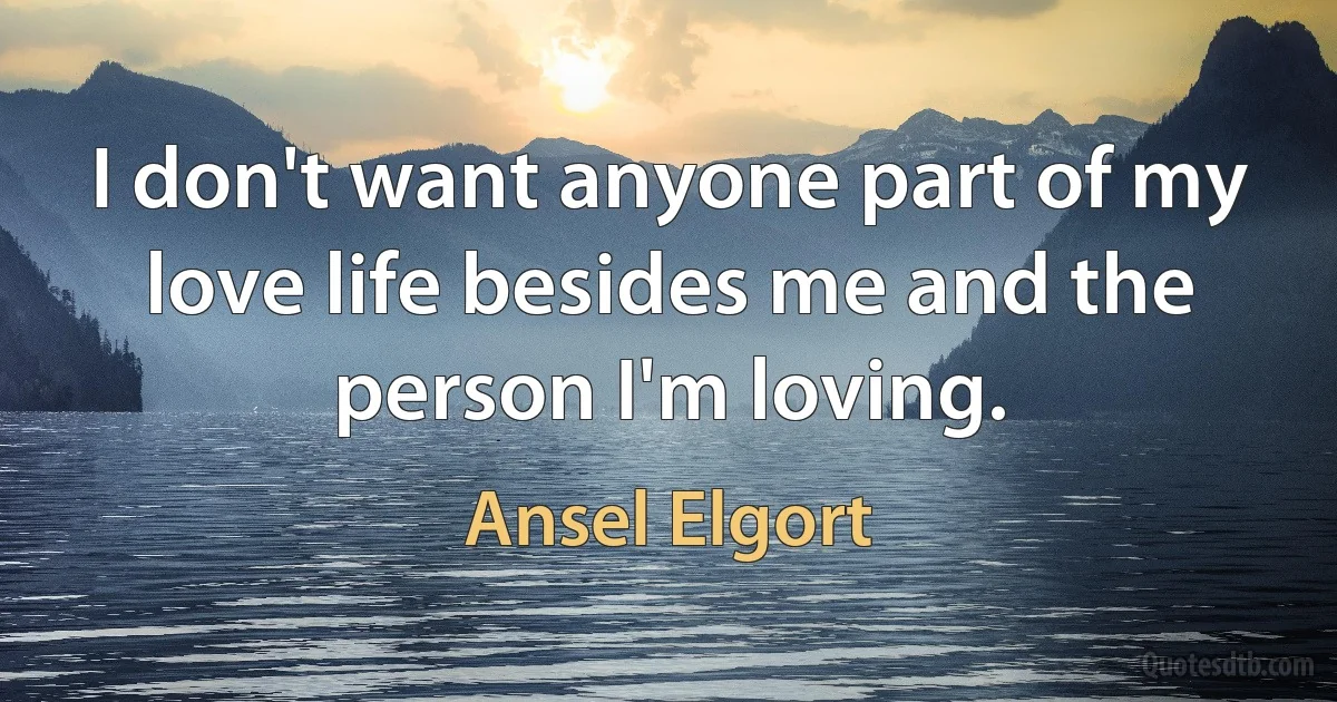 I don't want anyone part of my love life besides me and the person I'm loving. (Ansel Elgort)