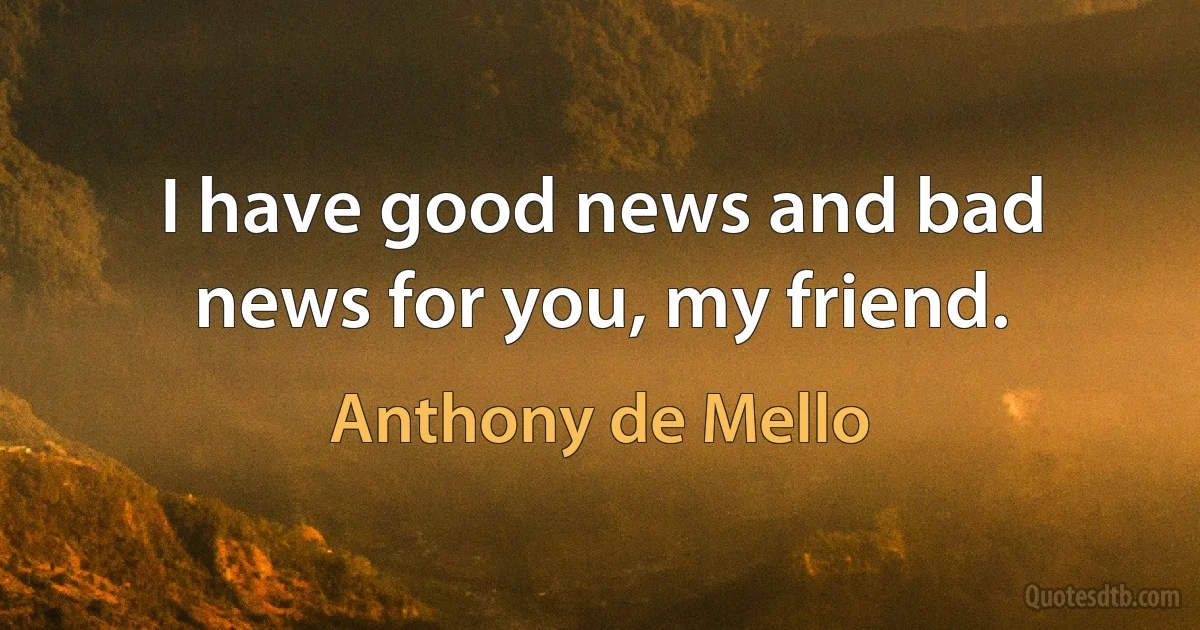 I have good news and bad news for you, my friend. (Anthony de Mello)